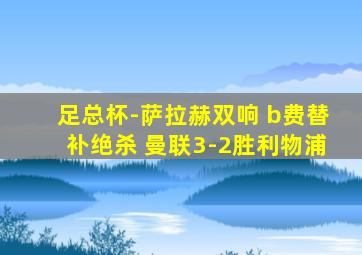 足总杯-萨拉赫双响 b费替补绝杀 曼联3-2胜利物浦